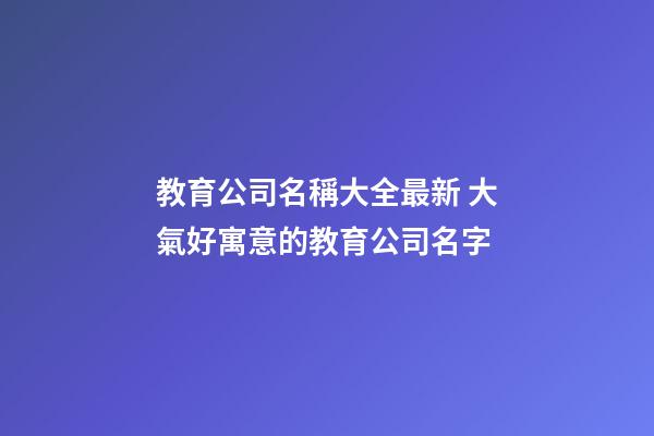 教育公司名稱大全最新 大氣好寓意的教育公司名字-第1張-公司起名-玄機派